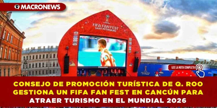CONSEJO DE PROMOCIÓN TURÍSTICA DE QUINTANA ROO GESTIONA UN FIFA FAN FEST EN CANCÚN PARA ATRAER TURISMO EN EL MUNDIAL 2026