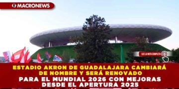 ESTADIO AKRON DE GUADALAJARA CAMBIARÁ DE NOMBRE Y SERÁ RENOVADO PARA EL MUNDIAL 2026 CON MEJORAS DESDE EL APERTURA 2025