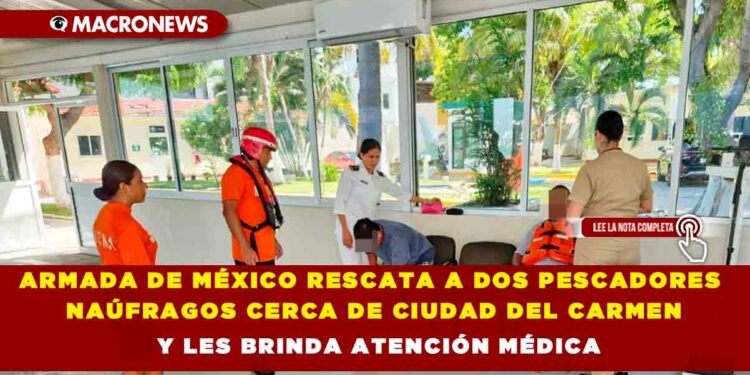 ARMADA DE MÉXICO RESCATA A DOS PESCADORES NAÚFRAGOS CERCA DE CIUDAD DEL CARMEN Y LES BRINDA ATENCIÓN MÉDICA
