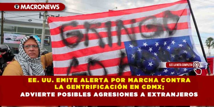 EE. UU. EMITE ALERTA POR MARCHA CONTRA LA GENTRIFICACIÓN EN CDMX; ADVIERTE POSIBLES AGRESIONES A EXTRANJEROS