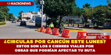 ¿CIRCULAS POR CANCÚN ESTE LUNES? ESTOS SON LOS 8 CIERRES VIALES POR OBRAS QUE PODRÍAN AFECTAR TU RUTA