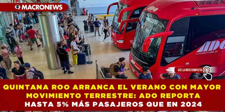 QUINTANA ROO ARRANCA EL VERANO CON MAYOR MOVIMIENTO TERRESTRE: ADO REPORTA HASTA 5% MÁS PASAJEROS QUE EN 2024