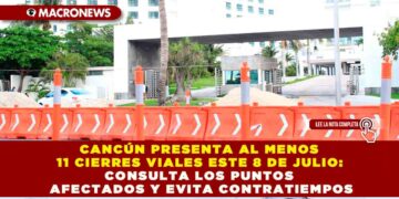 CANCÚN PRESENTA AL MENOS 11 CIERRES VIALES ESTE 8 DE JULIO: CONSULTA LOS PUNTOS AFECTADOS Y EVITA CONTRATIEMPOS
