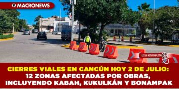 CIERRES VIALES EN CANCÚN HOY 2 DE JULIO: 12 ZONAS AFECTADAS POR OBRAS, INCLUYENDO KABAH, KUKULKÁN Y BONAMPAK