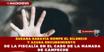 SUSANA SARAVIA ROMPE EL SILENCIO Y ACUSA ENCUBRIMIENTO DE LA FISCALÍA EN EL CASO DE LA MANADA DE CAMPECHE