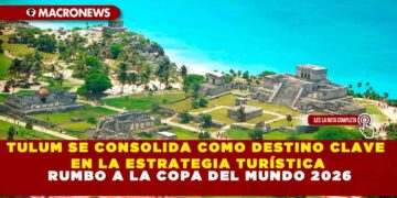 TULUM SE CONSOLIDA COMO DESTINO CLAVE EN LA ESTRATEGIA TURÍSTICA RUMBO A LA COPA DEL MUNDO 2026