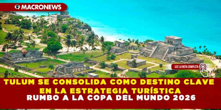 TULUM SE CONSOLIDA COMO DESTINO CLAVE EN LA ESTRATEGIA TURÍSTICA RUMBO A LA COPA DEL MUNDO 2026