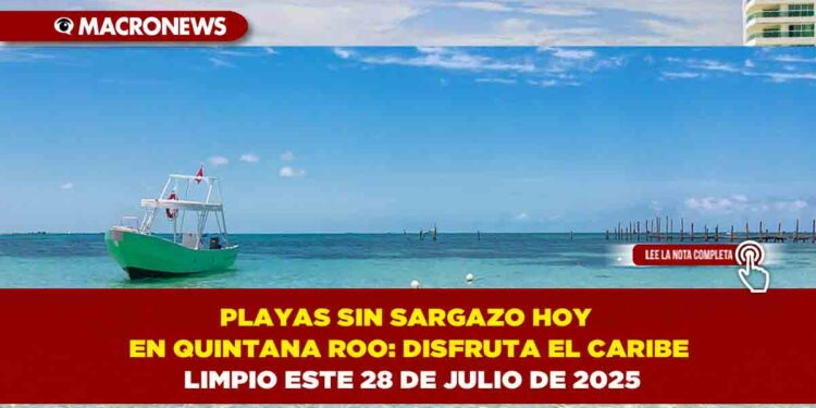 PLAYAS SIN SARGAZO HOY EN QUINTANA ROO: DISFRUTA EL CARIBE LIMPIO ESTE 28 DE JULIO DE 2025