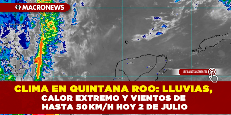 CLIMA EN QUINTANA ROO: LLUVIAS, CALOR EXTREMO Y VIENTOS DE HASTA 50 KM/H HOY 2 DE JULIO