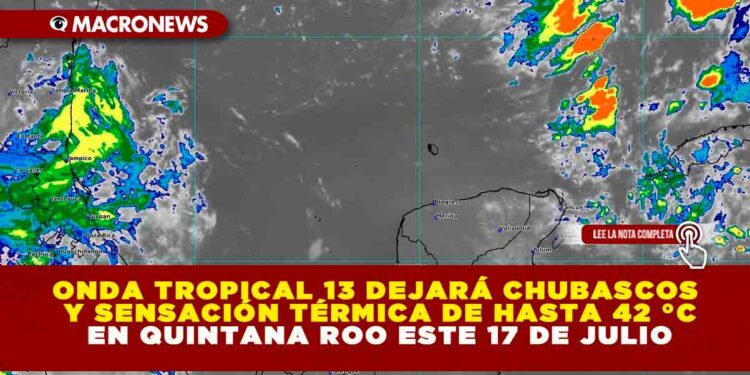 ONDA TROPICAL 13 DEJARÁ CHUBASCOS Y SENSACIÓN TÉRMICA DE HASTA 42 °C EN QUINTANA ROO ESTE 17 DE JULIO