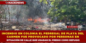 INCENDIO EN COLONIA EL PEDREGAL DE PLAYA DEL CARMEN FUE PROVOCADO POR PERSONAS EN SITUACIÓN DE CALLE QUE USABAN EL PREDIO COMO REFUGIO
