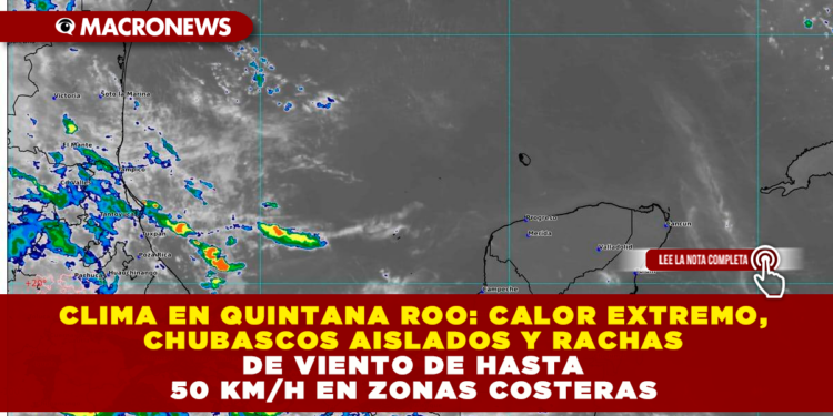 CLIMA EN QUINTANA ROO: CALOR EXTREMO, CHUBASCOS AISLADOS Y RACHAS DE VIENTO DE HASTA 50 KM/H EN ZONAS COSTERAS