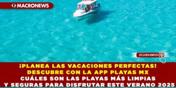 ¡PLANEA LAS VACACIONES PERFECTAS! DESCUBRE CON LA APP PLAYAS MX CUÁLES SON LAS PLAYAS MÁS LIMPIAS Y SEGURAS PARA DISFRUTAR ESTE VERANO 2025