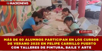 MÁS DE 60 ALUMNOS PARTICIPAN EN LOS CURSOS DE VERANO 2025 EN FELIPE CARRILLO PUERTO CON TALLERES DE PINTURA, BAILE Y ARTE