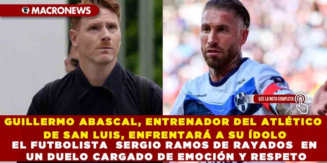 GUILLERMO ABASCAL, ENTRENADOR DEL ATLÉTICO DE SAN LUIS, ENFRENTARÁ A SU ÍDOLO EL FUTBOLISTA  SERGIO RAMOS DE RAYADOS  EN UN DUELO CARGADO DE EMOCIÓN Y RESPETO