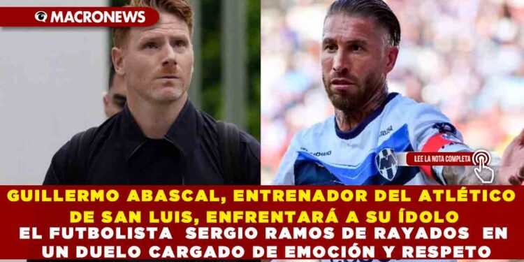 GUILLERMO ABASCAL, ENTRENADOR DEL ATLÉTICO DE SAN LUIS, ENFRENTARÁ A SU ÍDOLO EL FUTBOLISTA  SERGIO RAMOS DE RAYADOS  EN UN DUELO CARGADO DE EMOCIÓN Y RESPETO