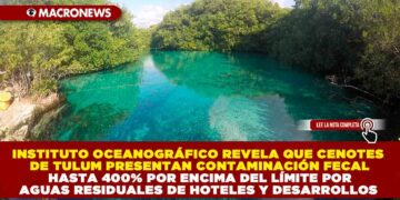 INSTITUTO OCEANOGRÁFICO REVELA QUE CENOTES DE TULUM PRESENTAN CONTAMINACIÓN FECAL HASTA 400% POR ENCIMA DEL LÍMITE POR AGUAS RESIDUALES DE HOTELES Y DESARROLLOS