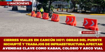 CIERRES VIALES EN CANCÚN HOY: OBRAS DEL PUENTE NICHUPTÉ Y TRABAJOS DE INFRAESTRUCTURA AFECTAN AVENIDAS CLAVE COMO KABAH, COLOSIO Y ARCO VIAL