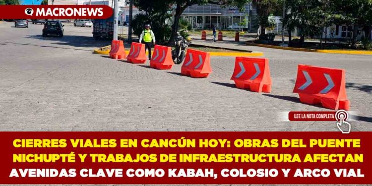 CIERRES VIALES EN CANCÚN HOY: OBRAS DEL PUENTE NICHUPTÉ Y TRABAJOS DE INFRAESTRUCTURA AFECTAN AVENIDAS CLAVE COMO KABAH, COLOSIO Y ARCO VIAL