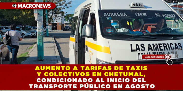 AUMENTO A TARIFAS DE TAXIS Y COLECTIVOS EN CHETUMAL, CONDICIONADO AL INICIO DEL TRANSPORTE PÚBLICO EN AGOSTO