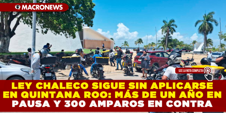 LEY CHALECO SIGUE SIN APLICARSE EN QUINTANA ROO: MÁS DE UN AÑO EN PAUSA Y 300 AMPAROS EN CONTRA