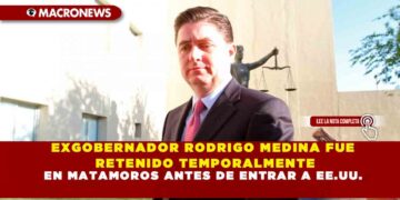 EXGOBERNADOR RODRIGO MEDINA FUE RETENIDO TEMPORALMENTE EN MATAMOROS ANTES DE ENTRAR A EE.UU.