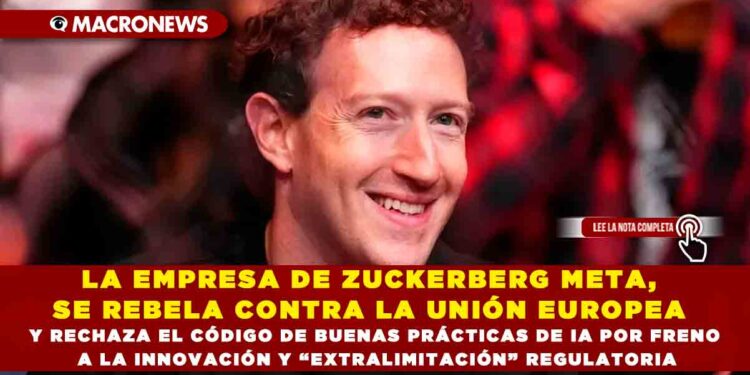 LA EMPRESA DE ZUCKERBERG META, SE REBELA CONTRA LA UNIÓN EUROPEA Y RECHAZA EL CÓDIGO DE BUENAS PRÁCTICAS DE IA POR FRENO A LA INNOVACIÓN Y “EXTRALIMITACIÓN” REGULATORIA