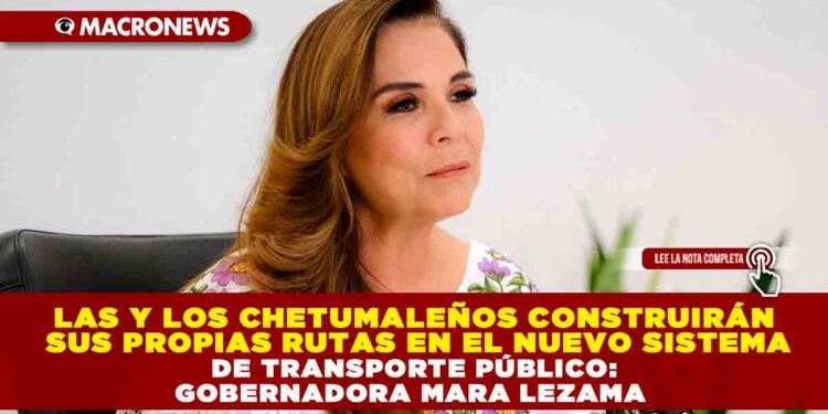 LAS Y LOS CHETUMALEÑOS CONSTRUIRÁN SUS PROPIAS RUTAS EN EL NUEVO SISTEMA DE TRANSPORTE PÚBLICO: GOBERNADORA MARA LEZAMA