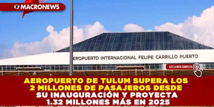 AEROPUERTO DE TULUM SUPERA LOS 2 MILLONES DE PASAJEROS DESDE SU INAUGURACIÓN Y PROYECTA 1.32 MILLONES MÁS EN 2025