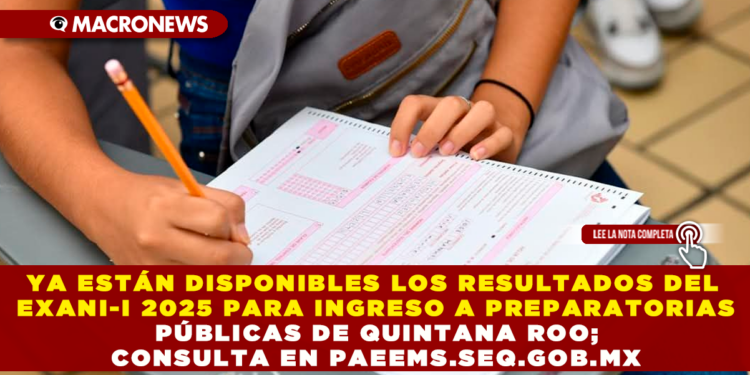 YA ESTÁN DISPONIBLES LOS RESULTADOS DEL EXANI-I 2025 PARA INGRESO A PREPARATORIAS PÚBLICAS DE QUINTANA ROO; CONSULTA EN PAEEMS.SEQ.GOB.MX