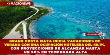 GRAND COSTA MAYA INICIA VACACIONES DE VERANO CON UNA OCUPACIÓN HOTELERA DEL 49.1%, CON PROYECCIONES DE ALCANZAR HASTA UN 90% EN TEMPORADA ALTA