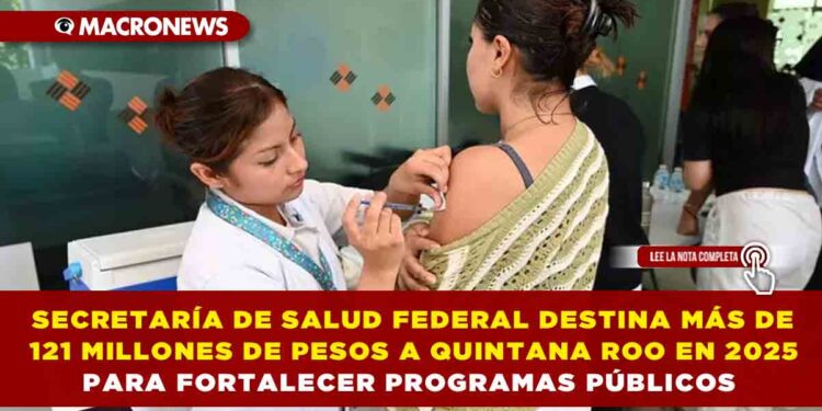 SECRETARÍA DE SALUD FEDERAL DESTINA MÁS DE 121 MILLONES DE PESOS A QUINTANA ROO EN 2025 PARA FORTALECER PROGRAMAS PÚBLICOS