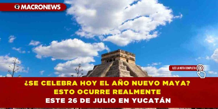 ¿SE CELEBRA HOY EL AÑO NUEVO MAYA? ESTO OCURRE REALMENTE ESTE 26 DE JULIO EN YUCATÁN