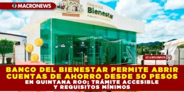 BANCO DEL BIENESTAR PERMITE ABRIR CUENTAS DE AHORRO DESDE 50 PESOS EN QUINTANA ROO; TRÁMITE ACCESIBLE Y REQUISITOS MÍNIMOS