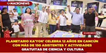 PLANETARIO KA’YOK’ CELEBRA 12 AÑOS EN CANCÚN CON MÁS DE 150 ASISTENTES Y ACTIVIDADES GRATUITAS DE CIENCIA Y CULTURA