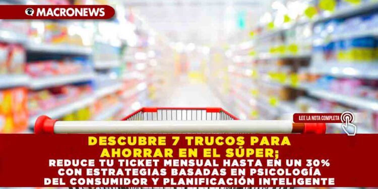 DESCUBRE 7 TRUCOS PARA AHORRAR EN EL SÚPER; REDUCE TU TICKET MENSUAL HASTA EN UN 30% CON ESTRATEGIAS BASADAS EN PSICOLOGÍA DEL CONSUMIDOR Y PLANIFICACIÓN INTELIGENTE