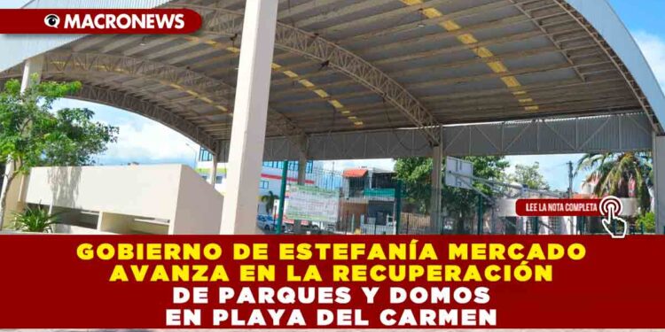 GOBIERNO DE ESTEFANÍA MERCADO AVANZA EN LA RECUPERACIÓN DE PARQUES Y DOMOS EN PLAYA DEL CARMEN