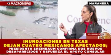 INUNDACIONES EN TEXAS DEJAN CUATRO MEXICANOS AFECTADOS; PRESIDENTA SHEINBAUM CONFIRMA DOS NUEVOS DESAPARECIDOS Y REFUERZA EL APOYO CONSULAR
