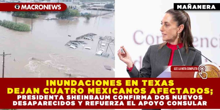 INUNDACIONES EN TEXAS DEJAN CUATRO MEXICANOS AFECTADOS; PRESIDENTA SHEINBAUM CONFIRMA DOS NUEVOS DESAPARECIDOS Y REFUERZA EL APOYO CONSULAR