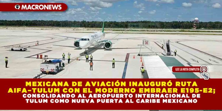MEXICANA DE AVIACIÓN INAUGURÓ RUTA AIFA–TULUM CON EL MODERNO EMBRAER E195-E2; CONSOLIDANDO AL AEROPUERTO INTERNACIONAL DE TULUM COMO NUEVA PUERTA AL CARIBE MEXICANO