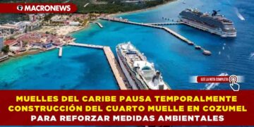 MUELLES DEL CARIBE PAUSA TEMPORALMENTE CONSTRUCCIÓN DEL CUARTO MUELLE EN COZUMEL PARA REFORZAR MEDIDAS AMBIENTALES