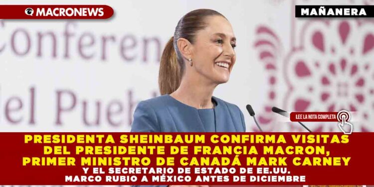 PRESIDENTA SHEINBAUM CONFIRMA VISITAS DEL PRESIDENTE DE FRANCIA MACRON, PRIMER MINISTRO DE CANADÁ MARK CARNEY Y EL SECRETARIO DE ESTADO DE EE.UU. MARCO RUBIO A MÉXICO ANTES DE DICIEMBRE 