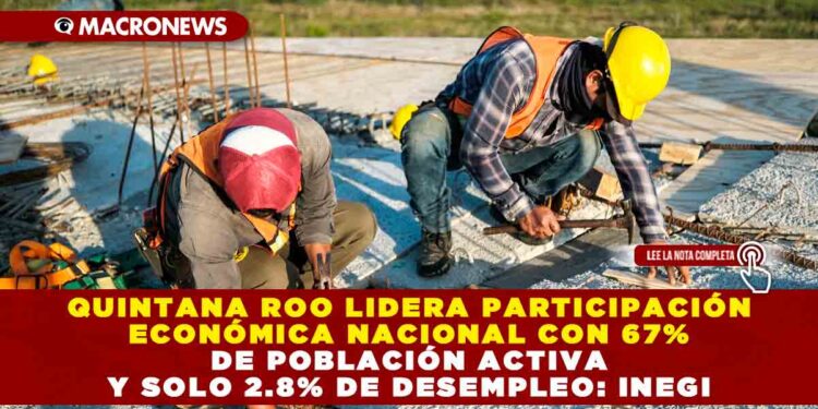 QUINTANA ROO LIDERA PARTICIPACIÓN ECONÓMICA NACIONAL CON 67% DE POBLACIÓN ACTIVA Y SOLO 2.8% DE DESEMPLEO: INEGI