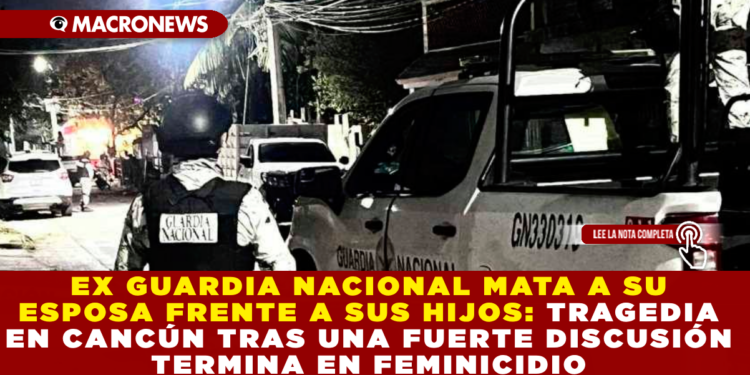 EX GUARDIA NACIONAL MATA A SU ESPOSA FRENTE A SUS HIJOS EN LA SUPERMANZANA 41 TRAGEDIA EN CANCÚN TRAS UNA FUERTE DISCUSIÓN TERMINA EN FEMINICIDIO