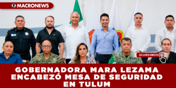 GOBERNADORA MARA LEZAMA ENCABEZÓ MESA DE SEGURIDAD EN TULUM: REAFIRMAN ESTRATEGIA PARA REDUCIR DELITOS Y FORTALECER LA PAZ