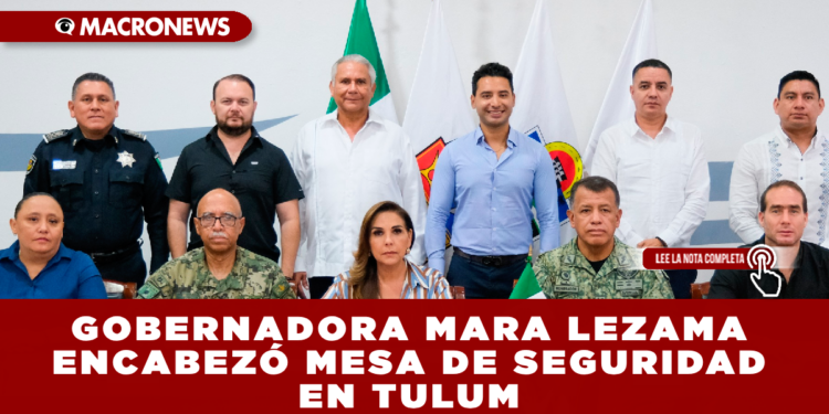 GOBERNADORA MARA LEZAMA ENCABEZÓ MESA DE SEGURIDAD EN TULUM: REAFIRMAN ESTRATEGIA PARA REDUCIR DELITOS Y FORTALECER LA PAZ