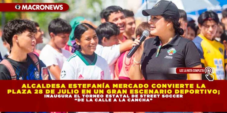ALCALDESA ESTEFANÍA MERCADO CONVIERTE LA PLAZA 28 DE JULIO EN UN GRAN ESCENARIO DEPORTIVO; INAUGURA EL TORNEO ESTATAL DE STREET SOCCER “DE LA CALLE A LA CANCHA”