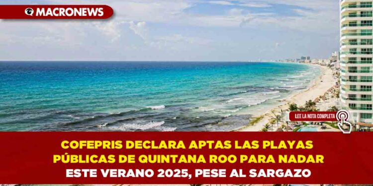 COFEPRIS DECLARA APTAS LAS PLAYAS PÚBLICAS DE QUINTANA ROO PARA NADAR ESTE VERANO 2025, PESE AL SARGAZO