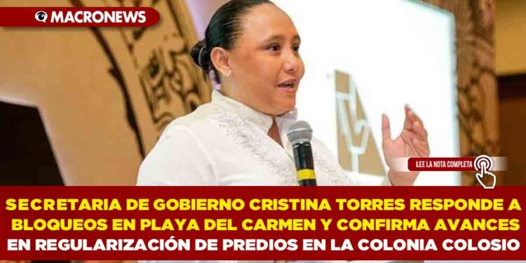 SECRETARIA DE GOBIERNO CRISTINA TORRES RESPONDE A BLOQUEOS EN PLAYA DEL CARMEN Y CONFIRMA AVANCES EN REGULARIZACIÓN DE PREDIOS EN LA COLONIA COLOSIO
