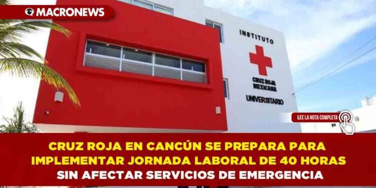 CRUZ ROJA EN CANCÚN SE PREPARA PARA IMPLEMENTAR JORNADA LABORAL DE 40 HORAS SIN AFECTAR SERVICIOS DE EMERGENCIA
